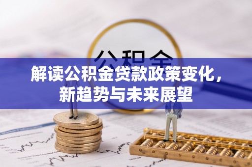 北部新区解读公积金贷款政策变化，新趋势与未来展望
