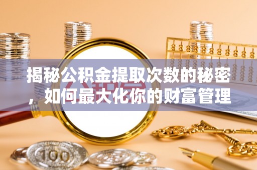 北部新区揭秘公积金提取次数的秘密，如何最大化你的财富管理