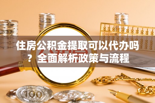 北部新区住房公积金提取可以代办吗？全面解析政策与流程