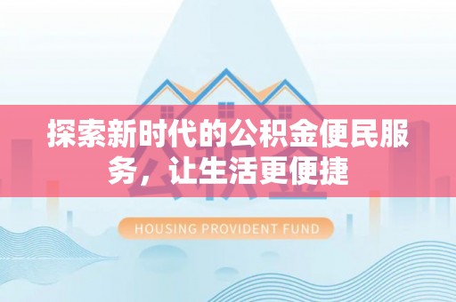 北部新区探索新时代的公积金便民服务，让生活更便捷