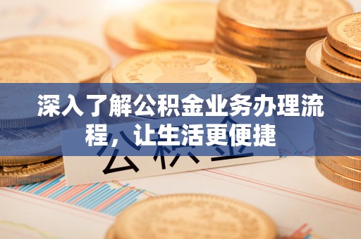 北部新区深入了解公积金业务办理流程，让生活更便捷