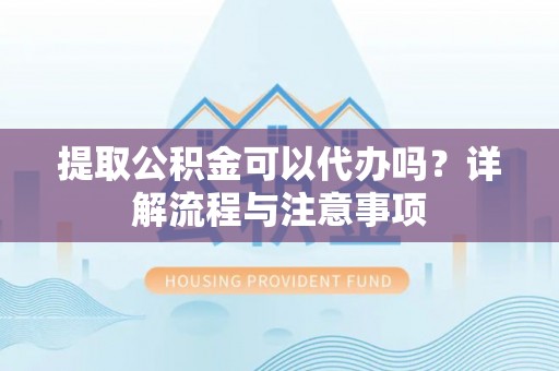 北部新区提取公积金可以代办吗？详解流程与注意事项