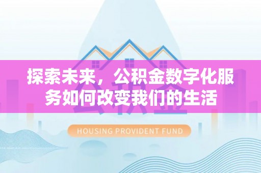 北部新区探索未来，公积金数字化服务如何改变我们的生活