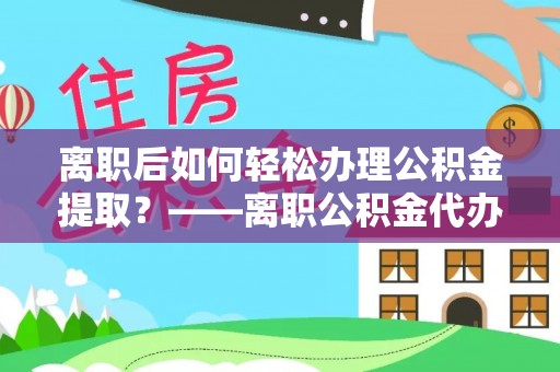 北部新区离职后如何轻松办理公积金提取？——离职公积金代办提取服务详解