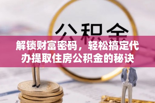 北部新区解锁财富密码，轻松搞定代办提取住房公积金的秘诀