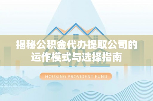 北部新区揭秘公积金代办提取公司的运作模式与选择指南