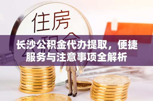 北部新区长沙公积金代办提取，便捷服务与注意事项全解析