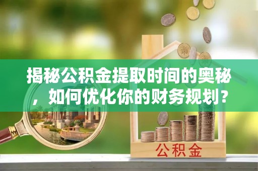 北部新区揭秘公积金提取时间的奥秘，如何优化你的财务规划？