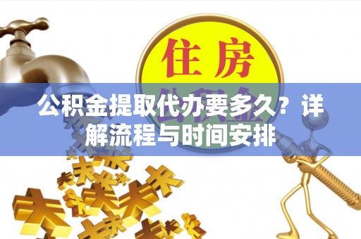北部新区公积金提取代办要多久？详解流程与时间安排