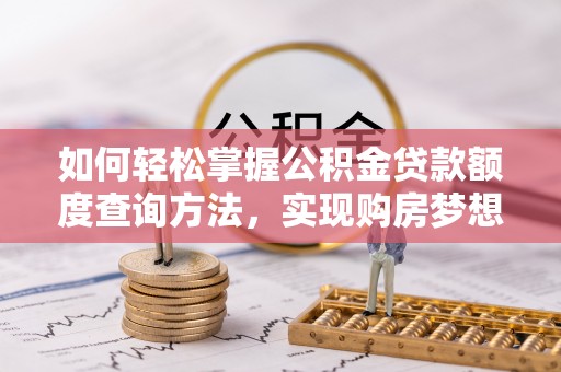 北部新区如何轻松掌握公积金贷款额度查询方法，实现购房梦想？