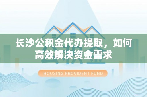 北部新区长沙公积金代办提取，如何高效解决资金需求
