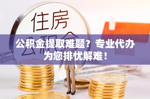 北部新区公积金提取难题？专业代办为您排忧解难！
