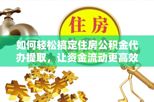 北部新区如何轻松搞定住房公积金代办提取，让资金流动更高效