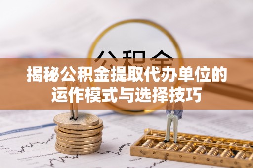 北部新区揭秘公积金提取代办单位的运作模式与选择技巧