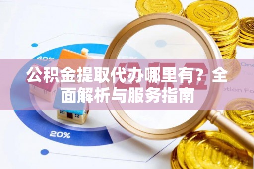 北部新区公积金提取代办哪里有？全面解析与服务指南