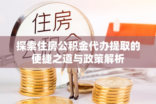 北部新区探索住房公积金代办提取的便捷之道与政策解析