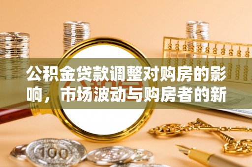北部新区公积金贷款调整对购房的影响，市场波动与购房者的新选择