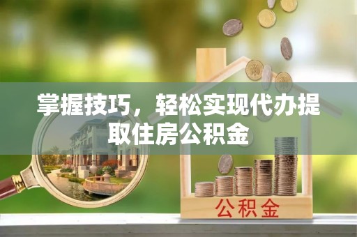 北部新区掌握技巧，轻松实现代办提取住房公积金