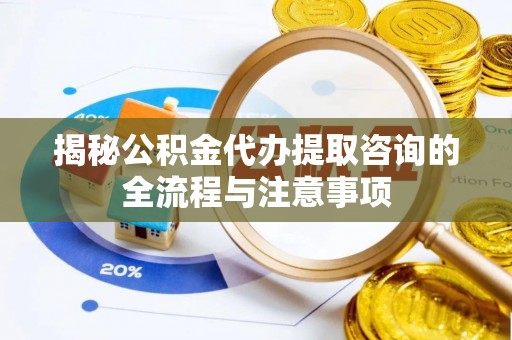 北部新区揭秘公积金代办提取咨询的全流程与注意事项