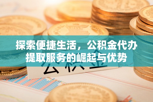 北部新区探索便捷生活，公积金代办提取服务的崛起与优势