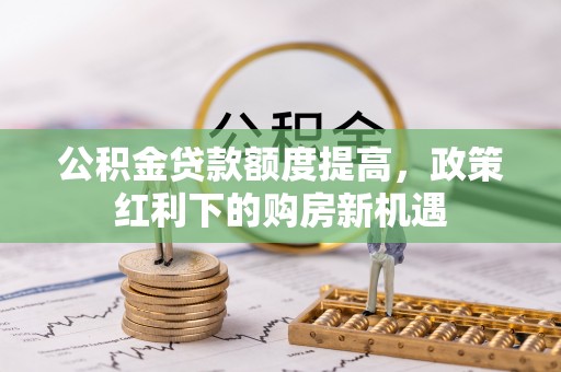 北部新区公积金贷款额度提高，政策红利下的购房新机遇