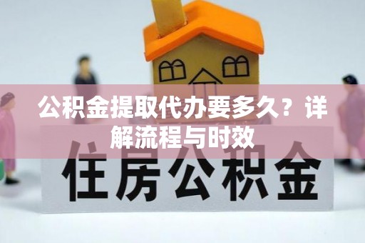 北部新区公积金提取代办要多久？详解流程与时效