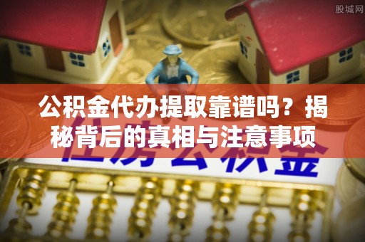 北部新区公积金代办提取靠谱吗？揭秘背后的真相与注意事项