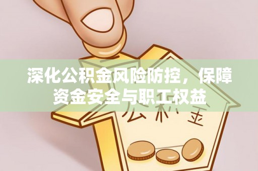 北部新区深化公积金风险防控，保障资金安全与职工权益