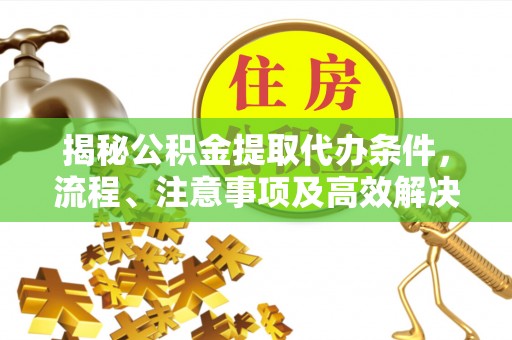 北部新区揭秘公积金提取代办条件，流程、注意事项及高效解决方案