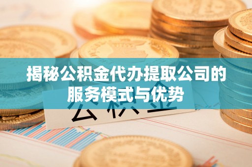 北部新区揭秘公积金代办提取公司的服务模式与优势