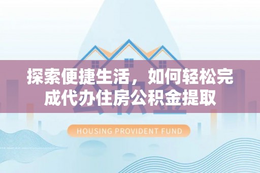 北部新区探索便捷生活，如何轻松完成代办住房公积金提取