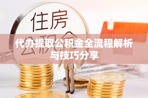 北部新区代办提取公积金全流程解析与技巧分享