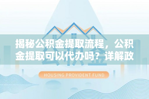 北部新区揭秘公积金提取流程，公积金提取可以代办吗？详解政策与实操技巧