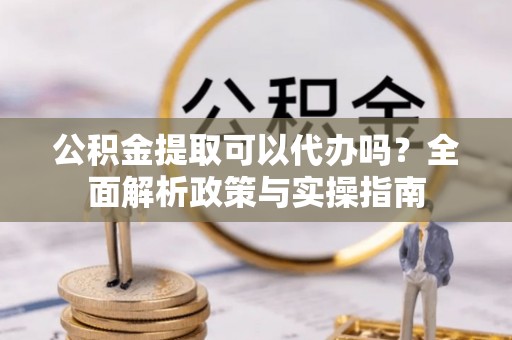 北部新区公积金提取可以代办吗？全面解析政策与实操指南