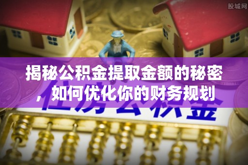 北部新区揭秘公积金提取金额的秘密，如何优化你的财务规划
