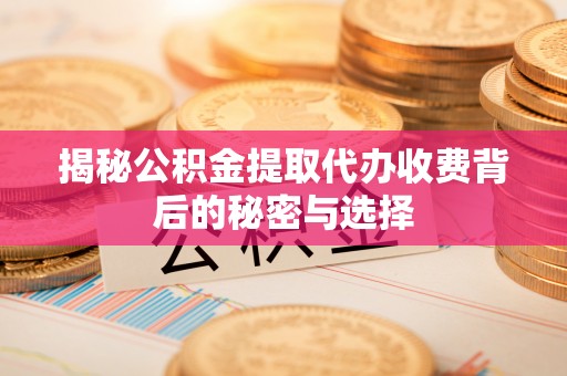 北部新区揭秘公积金提取代办收费背后的秘密与选择