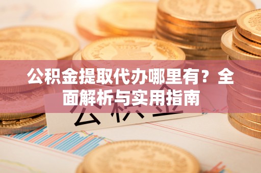 北部新区公积金提取代办哪里有？全面解析与实用指南