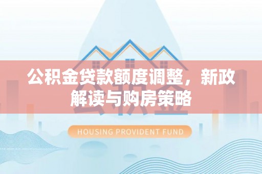 北部新区公积金贷款额度调整，新政解读与购房策略