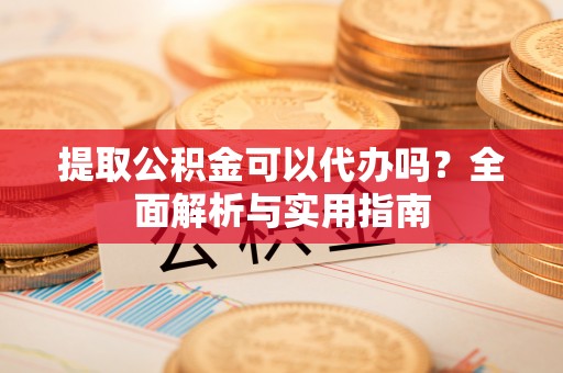北部新区提取公积金可以代办吗？全面解析与实用指南