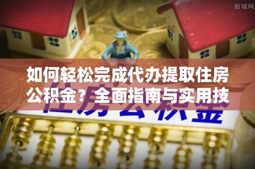 北部新区如何轻松完成代办提取住房公积金？全面指南与实用技巧
