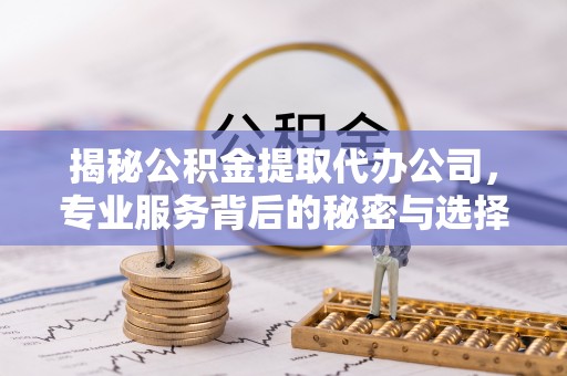 北部新区揭秘公积金提取代办公司，专业服务背后的秘密与选择指南
