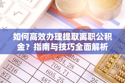 北部新区如何高效办理提取离职公积金？指南与技巧全面解析