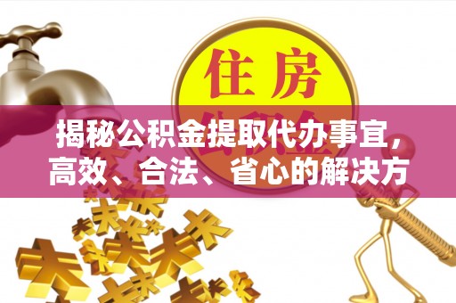 北部新区揭秘公积金提取代办事宜，高效、合法、省心的解决方案