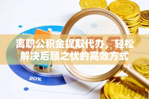 北部新区离职公积金提取代办，轻松解决后顾之忧的高效方式
