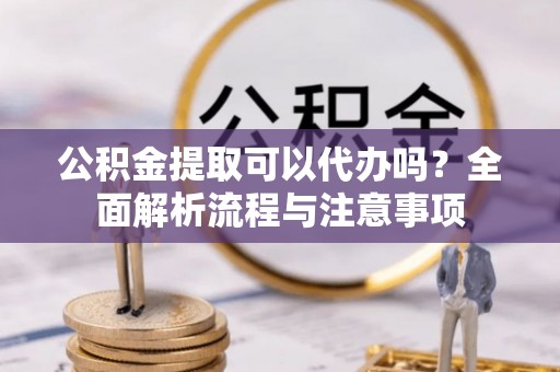 北部新区公积金提取可以代办吗？全面解析流程与注意事项