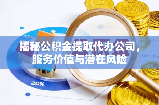 北部新区揭秘公积金提取代办公司，服务价值与潜在风险