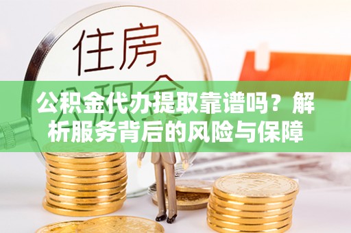 北部新区公积金代办提取靠谱吗？解析服务背后的风险与保障