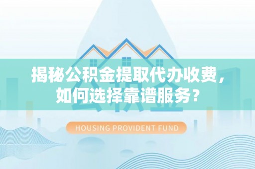 北部新区揭秘公积金提取代办收费，如何选择靠谱服务？
