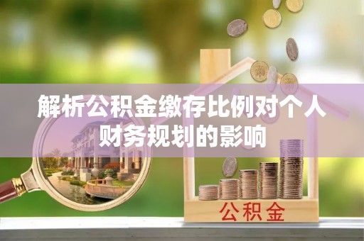 北部新区解析公积金缴存比例对个人财务规划的影响