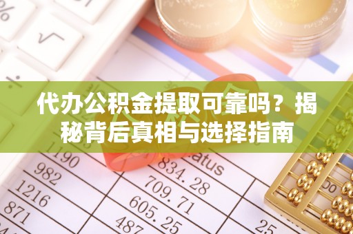 北部新区代办公积金提取可靠吗？揭秘背后真相与选择指南